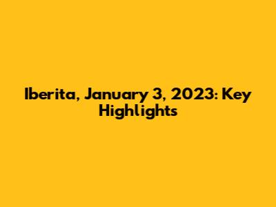 Iberita, January 3, 2023: Key Highlights