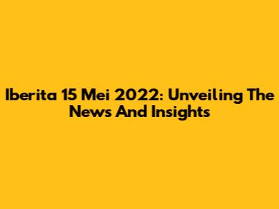 Iberita 15 Mei 2022: Unveiling The News And Insights