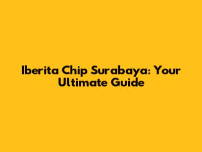 Iberita Chip Surabaya: Your Ultimate Guide