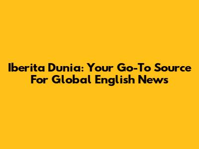 Iberita Dunia: Your Go-To Source For Global English News