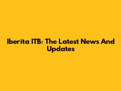 Iberita ITB: The Latest News And Updates