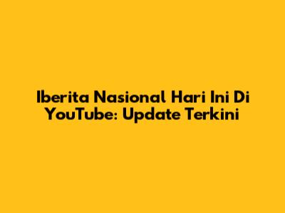 Iberita Nasional Hari Ini Di YouTube: Update Terkini