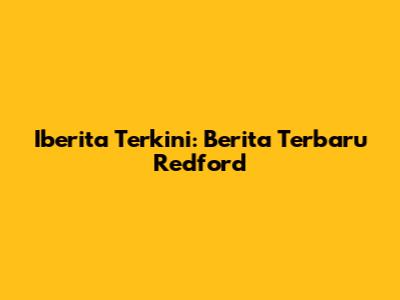 Iberita Terkini: Berita Terbaru Redford