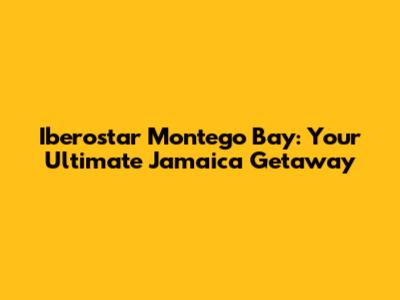 Iberostar Montego Bay: Your Ultimate Jamaica Getaway