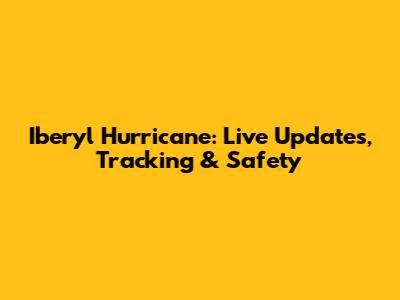 Iberyl Hurricane: Live Updates, Tracking & Safety
