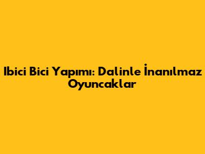 Ibici Bici Yapımı: Dalinle İnanılmaz Oyuncaklar