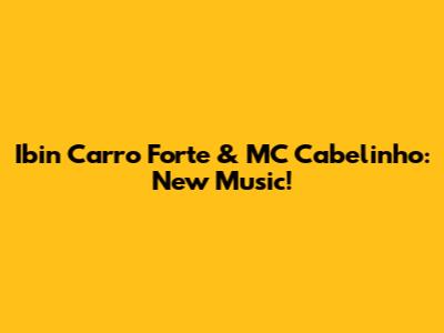 Ibin Carro Forte & MC Cabelinho: New Music!