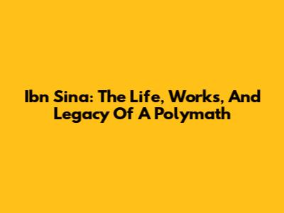 Ibn Sina: The Life, Works, And Legacy Of A Polymath