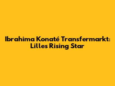 Ibrahima Konaté Transfermarkt: Lille's Rising Star