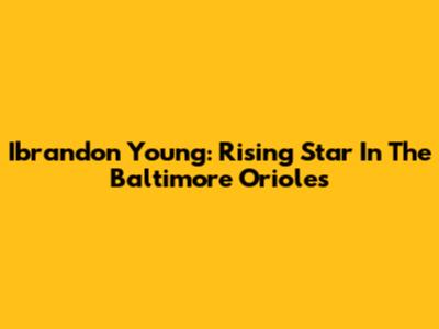 Ibrandon Young: Rising Star In The Baltimore Orioles