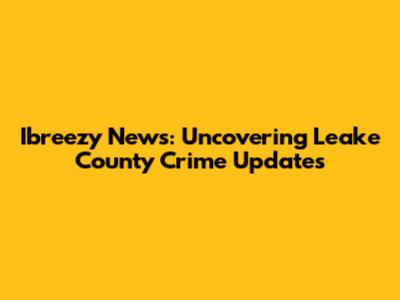 Ibreezy News: Uncovering Leake County Crime Updates