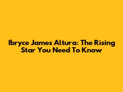 Ibryce James Altura: The Rising Star You Need To Know