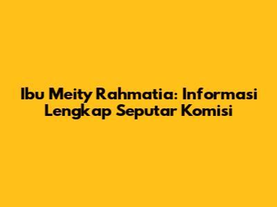 Ibu Meity Rahmatia: Informasi Lengkap Seputar Komisi