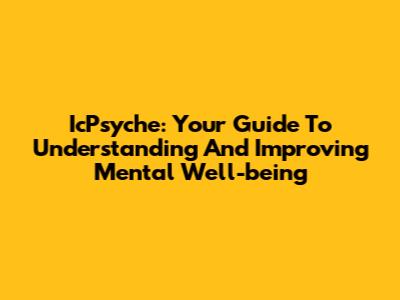 IcPsyche: Your Guide To Understanding And Improving Mental Well-being