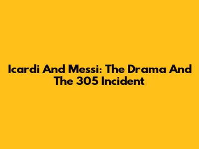 Icardi And Messi: The Drama And The 305 Incident