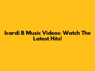 Icardi B Music Videos: Watch The Latest Hits!