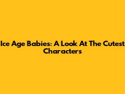 Ice Age Babies: A Look At The Cutest Characters