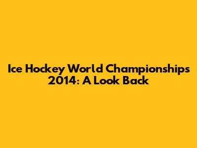 Ice Hockey World Championships 2014: A Look Back