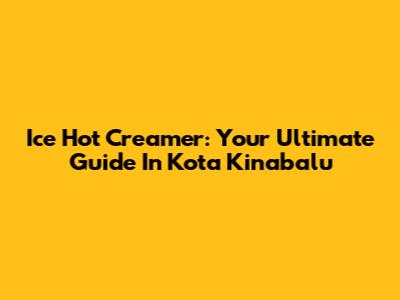 Ice Hot Creamer: Your Ultimate Guide In Kota Kinabalu