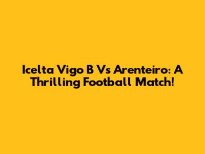 Icelta Vigo B Vs Arenteiro: A Thrilling Football Match!