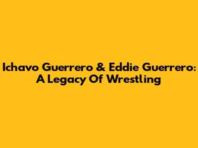 Ichavo Guerrero & Eddie Guerrero: A Legacy Of Wrestling