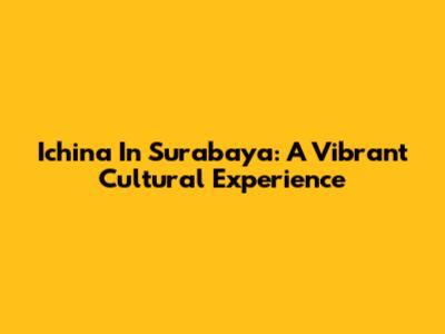 Ichina In Surabaya: A Vibrant Cultural Experience