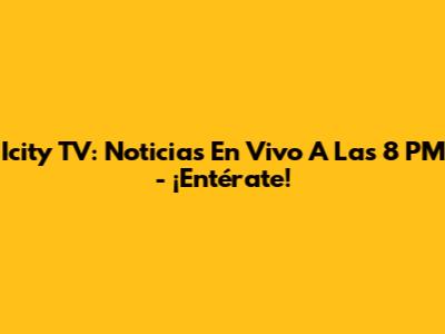 Icity TV: Noticias En Vivo A Las 8 PM - ¡Entérate!