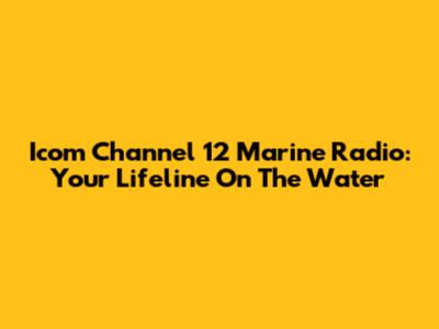 Icom Channel 12 Marine Radio: Your Lifeline On The Water