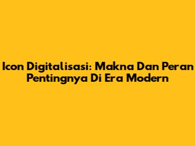 Icon Digitalisasi: Makna Dan Peran Pentingnya Di Era Modern