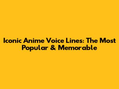 Iconic Anime Voice Lines: The Most Popular & Memorable