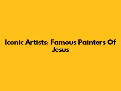 Iconic Artists: Famous Painters Of Jesus