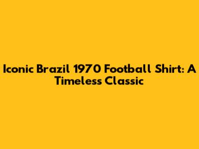 Iconic Brazil 1970 Football Shirt: A Timeless Classic