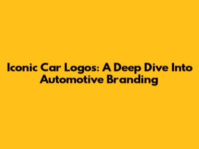 Iconic Car Logos: A Deep Dive Into Automotive Branding