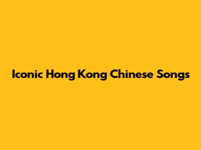 Iconic Hong Kong Chinese Songs