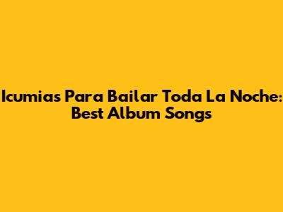 Icumias Para Bailar Toda La Noche: Best Album Songs