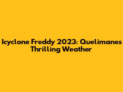 Icyclone Freddy 2023: Quelimane's Thrilling Weather