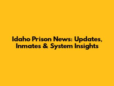 Idaho Prison News: Updates, Inmates & System Insights