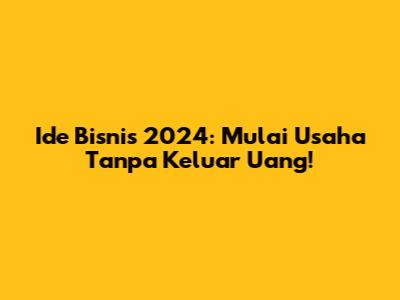 Ide Bisnis 2024: Mulai Usaha Tanpa Keluar Uang!
