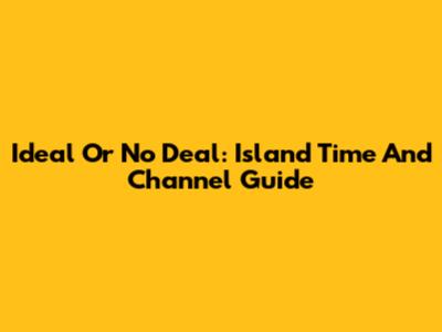 Ideal Or No Deal: Island Time And Channel Guide