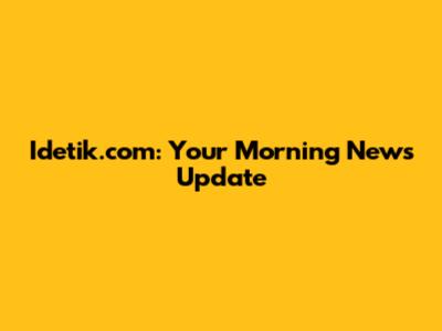 Idetik.com: Your Morning News Update