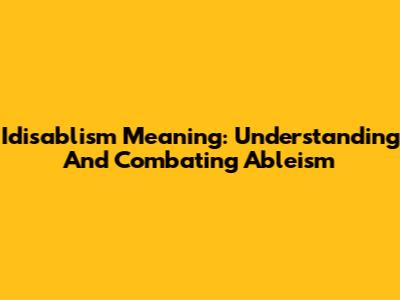 Idisablism Meaning: Understanding And Combating Ableism