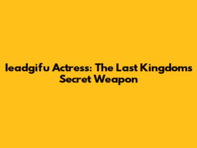 Ieadgifu Actress: The Last Kingdom's Secret Weapon