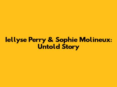 Iellyse Perry & Sophie Molineux: Untold Story