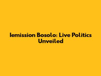 Iemission Bosolo: Live Politics Unveiled