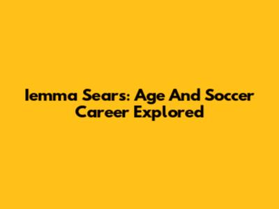 Iemma Sears: Age And Soccer Career Explored