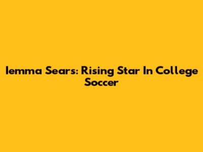 Iemma Sears: Rising Star In College Soccer