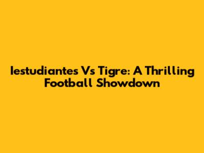 Iestudiantes Vs Tigre: A Thrilling Football Showdown