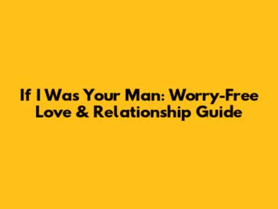 If I Was Your Man: Worry-Free Love & Relationship Guide