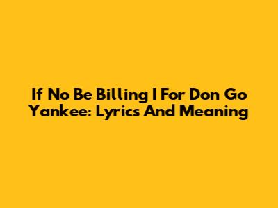 If No Be Billing I For Don Go Yankee: Lyrics And Meaning