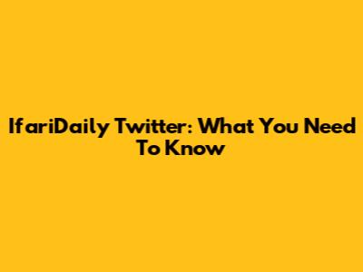 IfariDaily Twitter: What You Need To Know